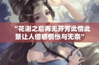“花谢之后再无芬芳此情此景让人倍感惆怅与无奈”
