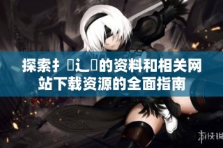 探索扌喿辶畐的资料和相关网站下载资源的全面指南
