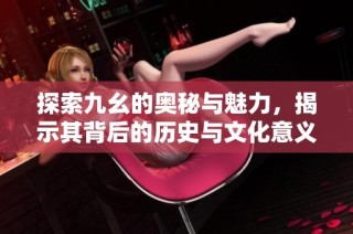 探索九幺的奥秘与魅力，揭示其背后的历史与文化意义