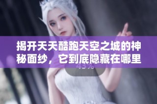 揭开天天酷跑天空之城的神秘面纱，它到底隐藏在哪里呢？