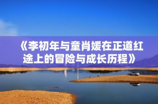 《李初年与童肖媛在正道红途上的冒险与成长历程》