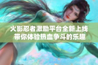 火影忍者激励平台全新上线 带你体验热血争斗的乐趣与挑战