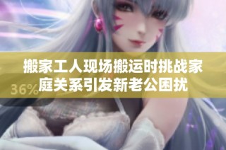 搬家工人现场搬运时挑战家庭关系引发新老公困扰