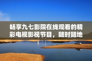 畅享九七影院在线观看的精彩电视影视节目，随时随地免费观看