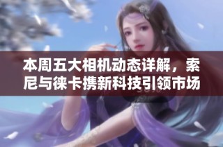 本周五大相机动态详解，索尼与徕卡携新科技引领市场潮流