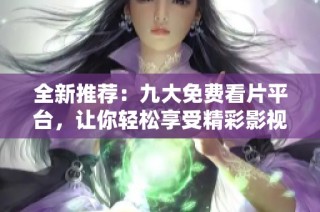 全新推荐：九大免费看片平台，让你轻松享受精彩影视内容