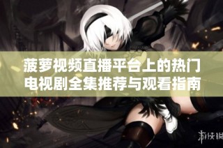菠萝视频直播平台上的热门电视剧全集推荐与观看指南