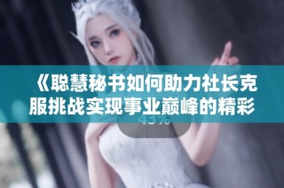 《聪慧秘书如何助力社长克服挑战实现事业巅峰的精彩篇章》