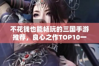 不花钱也能畅玩的三国手游推荐，良心之作TOP10一览