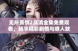 无所畏惧2高清全集免费观看，畅享精彩剧情与感人故事的网络剧