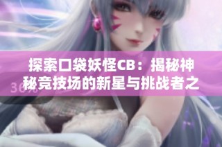 探索口袋妖怪CB：揭秘神秘竞技场的新星与挑战者之路