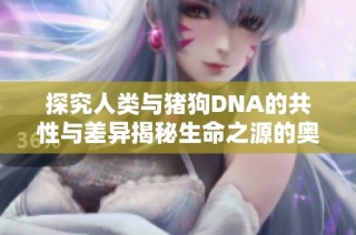探究人类与猪狗DNA的共性与差异揭秘生命之源的奥秘