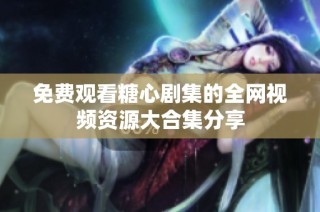 免费观看糖心剧集的全网视频资源大合集分享