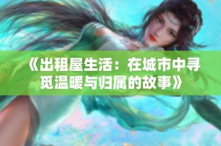 《出租屋生活：在城市中寻觅温暖与归属的故事》