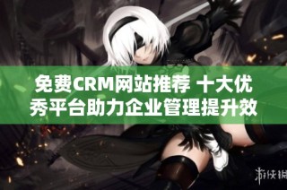 免费CRM网站推荐 十大优秀平台助力企业管理提升效率