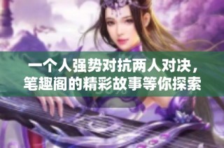 一个人强势对抗两人对决，笔趣阁的精彩故事等你探索