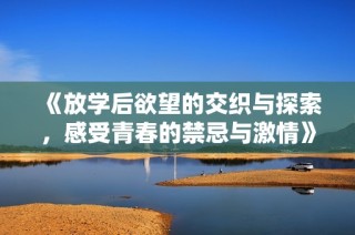《放学后欲望的交织与探索，感受青春的禁忌与激情》