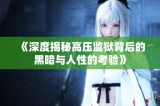 《深度揭秘高压监狱背后的黑暗与人性的考验》