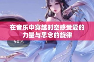 在音乐中穿越时空感受爱的力量与思念的旋律
