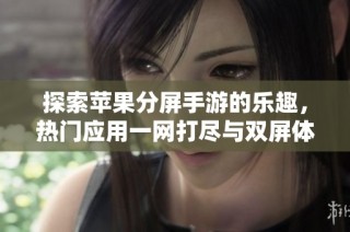 探索苹果分屏手游的乐趣，热门应用一网打尽与双屏体验分享