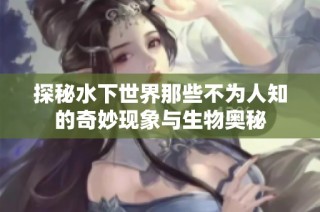 探秘水下世界那些不为人知的奇妙现象与生物奥秘