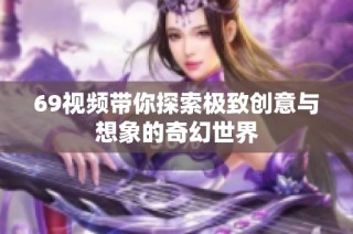 69视频带你探索极致创意与想象的奇幻世界