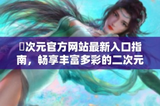 囧次元官方网站最新入口指南，畅享丰富多彩的二次元世界体验