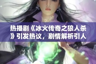 热播剧《冰火传奇之狼人杀》引发热议，剧情解析引人入胜