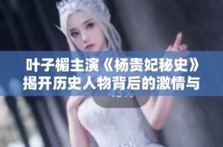 叶子楣主演《杨贵妃秘史》揭开历史人物背后的激情与悲剧