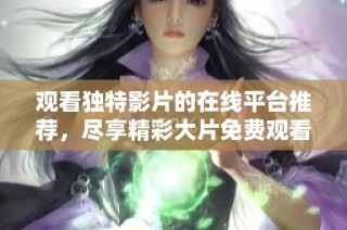 观看独特影片的在线平台推荐，尽享精彩大片免费观看体验
