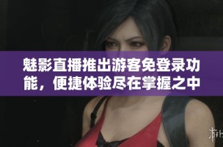魅影直播推出游客免登录功能，便捷体验尽在掌握之中