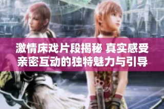 激情床戏片段揭秘 真实感受亲密互动的独特魅力与引导