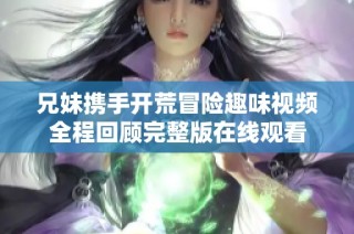 兄妹携手开荒冒险趣味视频全程回顾完整版在线观看