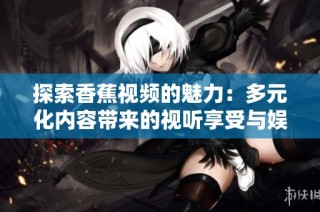 探索香蕉视频的魅力：多元化内容带来的视听享受与娱乐体验