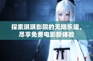 探索琪琪影院的无限乐趣，尽享免费电影新体验