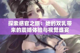 探索感官之旅：她的双乳带来的震撼体验与视觉盛宴
