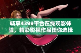 畅享4399平台在线观影体验，精彩影视作品任你选择
