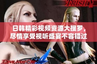 日韩精彩视频资源大搜罗，尽情享受视听盛宴不容错过