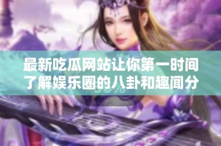 最新吃瓜网站让你第一时间了解娱乐圈的八卦和趣闻分享