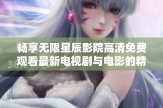 畅享无限星辰影院高清免费观看最新电视剧与电影的精彩时刻