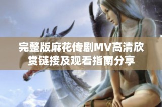 完整版麻花传剧MV高清欣赏链接及观看指南分享