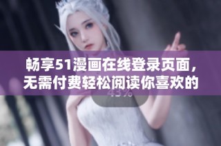 畅享51漫画在线登录页面，无需付费轻松阅读你喜欢的漫画作品