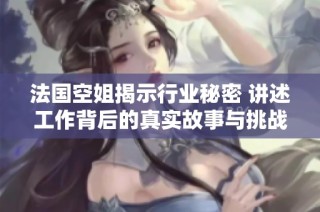 法国空姐揭示行业秘密 讲述工作背后的真实故事与挑战