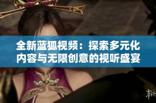 全新蓝狐视频：探索多元化内容与无限创意的视听盛宴