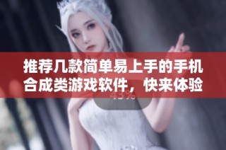 推荐几款简单易上手的手机合成类游戏软件，快来体验吧