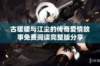 古暖暖与江尘的传奇爱情故事免费阅读完整版分享