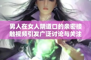 男人在女人阴道口的亲密接触视频引发广泛讨论与关注