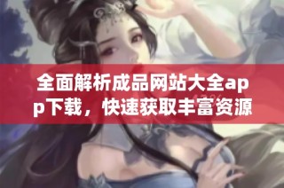 全面解析成品网站大全app下载，快速获取丰富资源的最佳选择秘籍