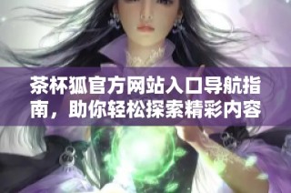 茶杯狐官方网站入口导航指南，助你轻松探索精彩内容与服务