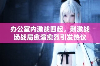 办公室内激战四起，刺激战场战局愈演愈烈引发热议